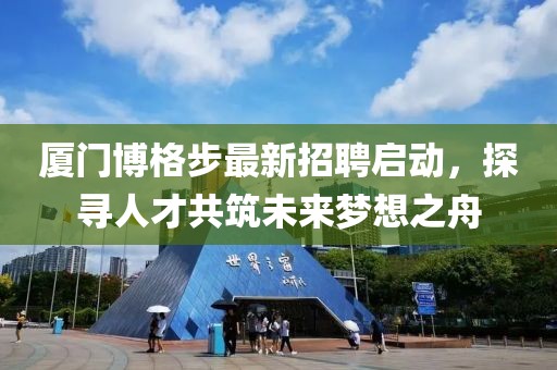 厦门博格步最新招聘启动，探寻人才共筑未来梦想之舟