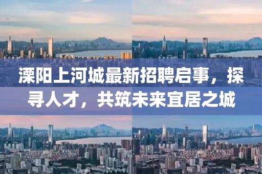 溧阳上河城最新招聘启事，探寻人才，共筑未来宜居之城