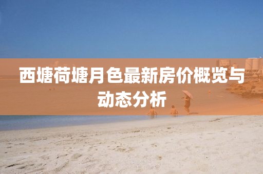 西塘荷塘月色最新房价概览与动态分析
