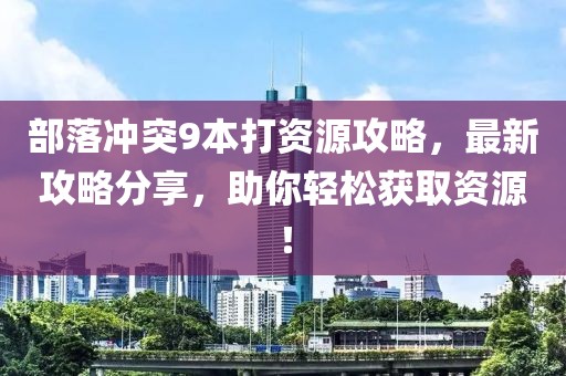 部落冲突9本打资源攻略，最新攻略分享，助你轻松获取资源！