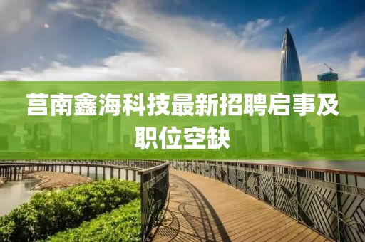 莒南鑫海科技最新招聘启事及职位空缺