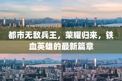 都市无敌兵王，荣耀归来，铁血英雄的最新篇章