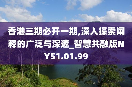 香港三期必开一期,深入探索阐释的广泛与深邃_智慧共融版NY51.01.99