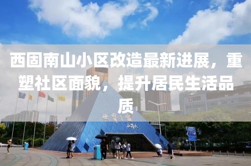 西固南山小区改造最新进展，重塑社区面貌，提升居民生活品质