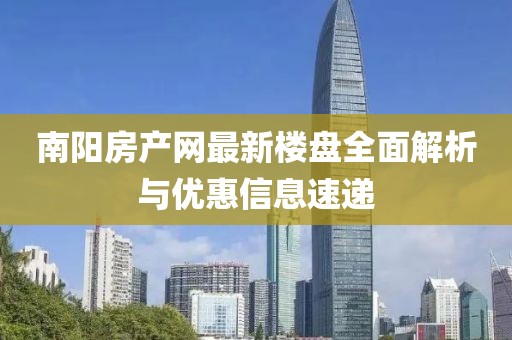 南阳房产网最新楼盘全面解析与优惠信息速递