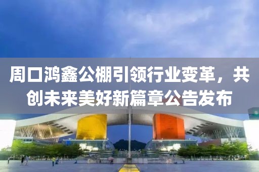 周口鸿鑫公棚引领行业变革，共创未来美好新篇章公告发布