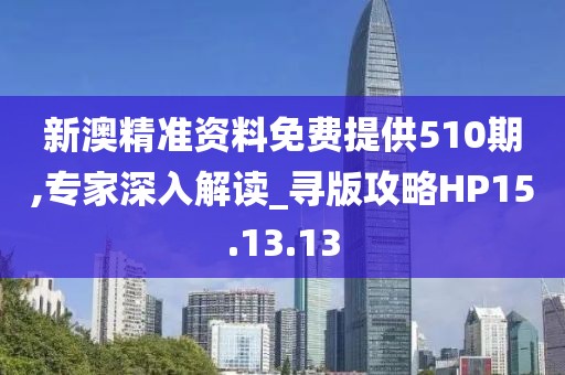 新澳精准资料免费提供510期,专家深入解读_寻版攻略HP15.13.13