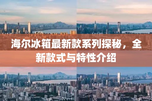海尔冰箱最新款系列探秘，全新款式与特性介绍
