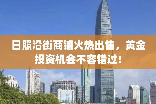 日照沿街商铺火热出售，黄金投资机会不容错过！
