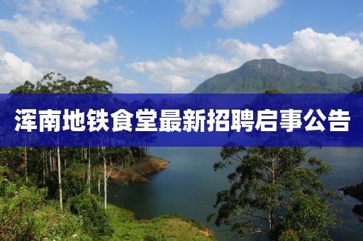 浑南地铁食堂最新招聘启事公告