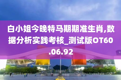 白小姐今晚特马期期准生肖,数据分析实践考核_测试版OT60.06.92