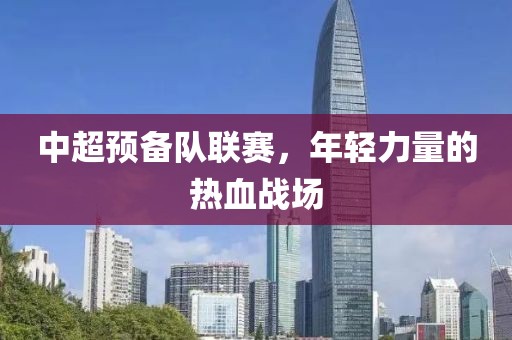 中超预备队联赛，年轻力量的热血战场