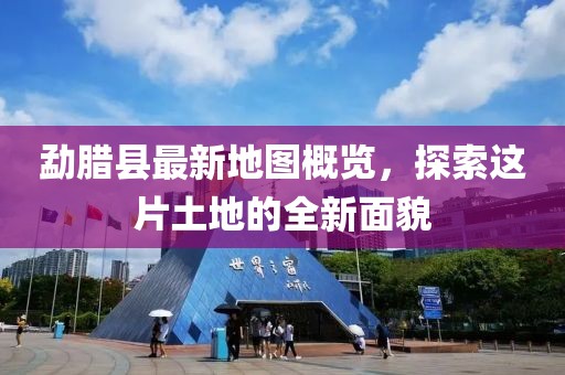 勐腊县最新地图概览，探索这片土地的全新面貌