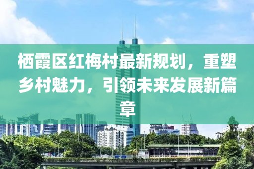 栖霞区红梅村最新规划，重塑乡村魅力，引领未来发展新篇章