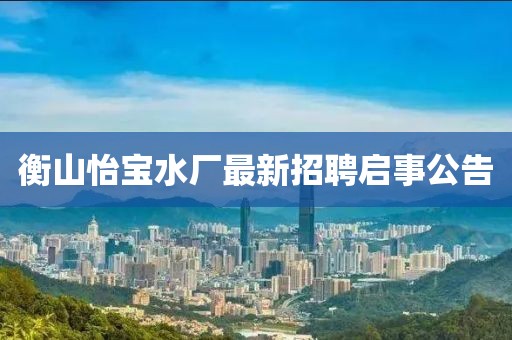 衡山怡宝水厂最新招聘启事公告
