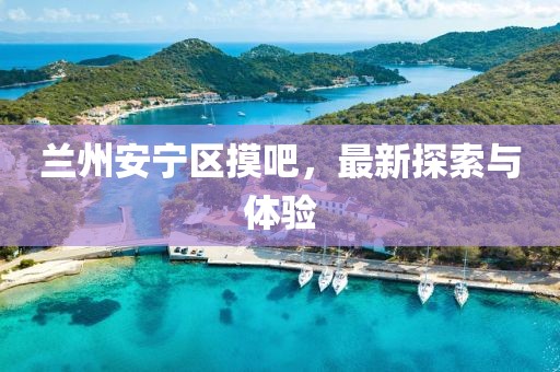 兰州安宁区摸吧，最新探索与体验