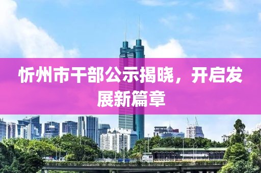 忻州市干部公示揭晓，开启发展新篇章