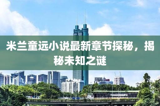 米兰童远小说最新章节探秘，揭秘未知之谜