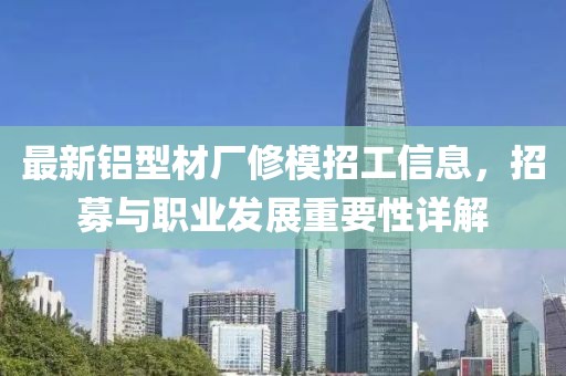 最新铝型材厂修模招工信息，招募与职业发展重要性详解