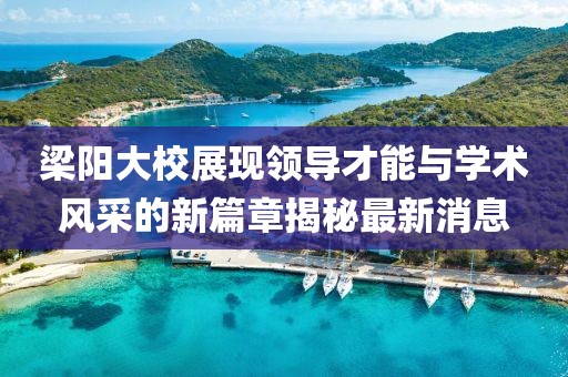 梁阳大校展现领导才能与学术风采的新篇章揭秘最新消息