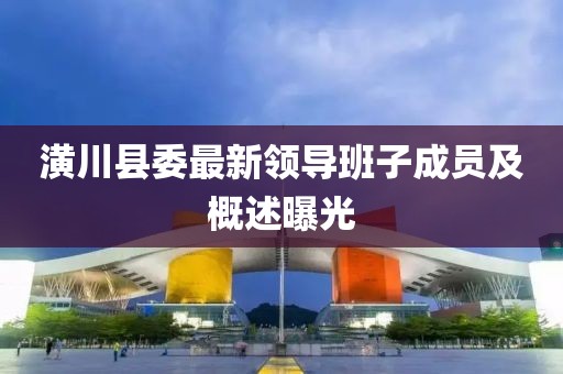 潢川县委最新领导班子成员及概述曝光