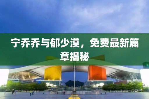 宁乔乔与郁少漠，免费最新篇章揭秘