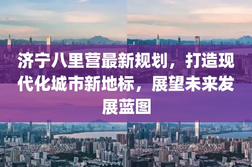 济宁八里营最新规划，打造现代化城市新地标，展望未来发展蓝图