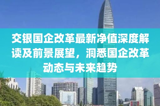交银国企改革最新净值深度解读及前景展望，洞悉国企改革动态与未来趋势