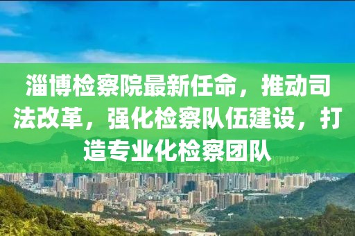 淄博检察院最新任命，推动司法改革，强化检察队伍建设，打造专业化检察团队