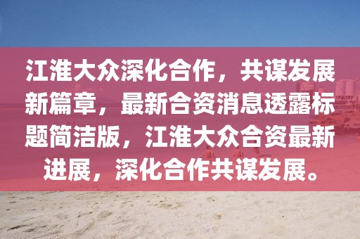 江淮大众深化合作，共谋发展新篇章，最新合资消息透露标题简洁版，江淮大众合资最新进展，深化合作共谋发展。