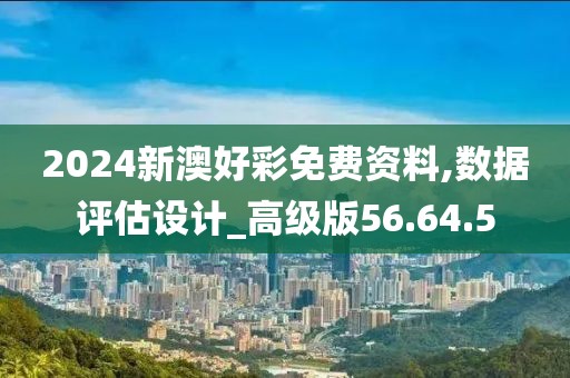 2024新澳好彩免费资料,数据评估设计_高级版56.64.5