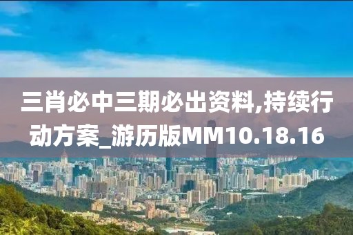 三肖必中三期必出资料,持续行动方案_游历版MM10.18.16