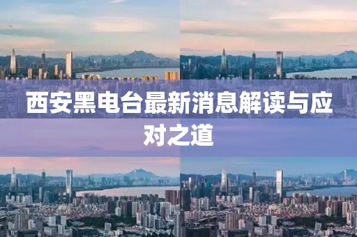 西安黑电台最新消息解读与应对之道