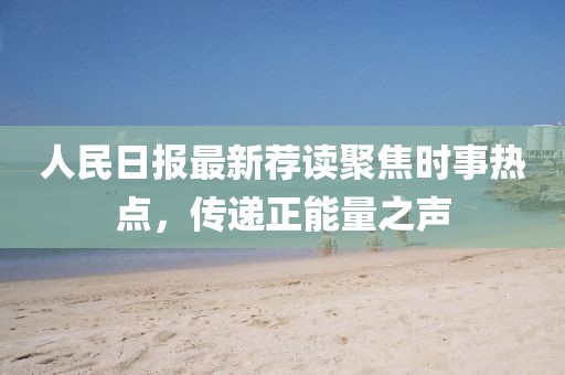 人民日报最新荐读聚焦时事热点，传递正能量之声