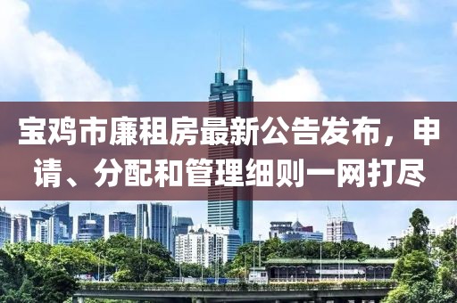 宝鸡市廉租房最新公告发布，申请、分配和管理细则一网打尽
