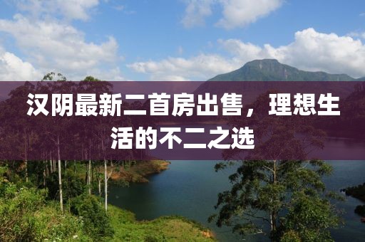 汉阴最新二首房出售，理想生活的不二之选