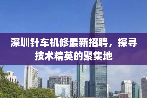 深圳针车机修最新招聘，探寻技术精英的聚集地