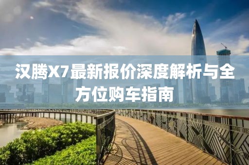 汉腾X7最新报价深度解析与全方位购车指南