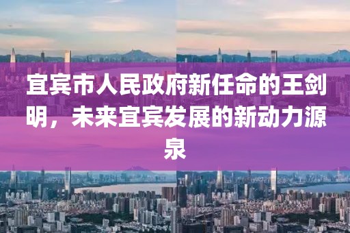 宜宾市人民政府新任命的王剑明，未来宜宾发展的新动力源泉