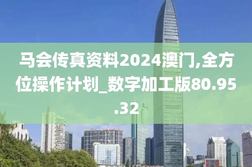 马会传真资料2024澳门,全方位操作计划_数字加工版80.95.32