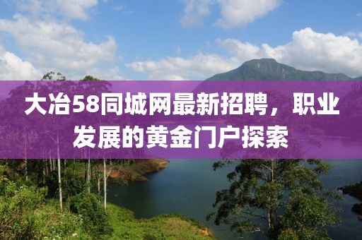 大冶58同城网最新招聘，职业发展的黄金门户探索