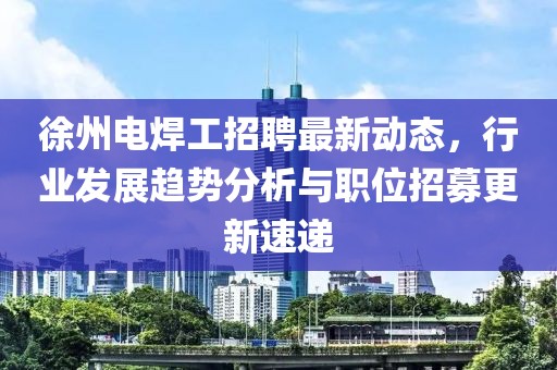 徐州电焊工招聘最新动态，行业发展趋势分析与职位招募更新速递