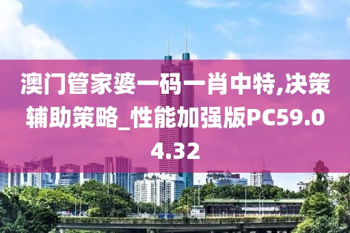 澳门管家婆一码一肖中特,决策辅助策略_性能加强版PC59.04.32
