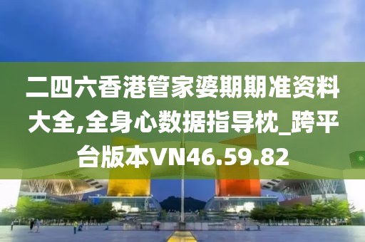 二四六香港管家婆期期准资料大全,全身心数据指导枕_跨平台版本VN46.59.82