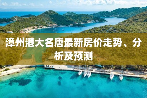漳州港大名唐最新房价走势、分析及预测
