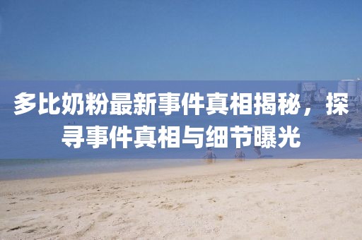 多比奶粉最新事件真相揭秘，探寻事件真相与细节曝光