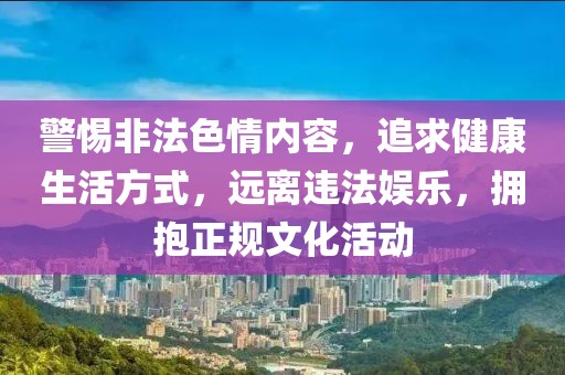 警惕非法色情内容，追求健康生活方式，远离违法娱乐，拥抱正规文化活动