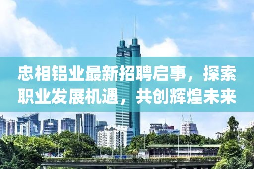 忠相铝业最新招聘启事，探索职业发展机遇，共创辉煌未来