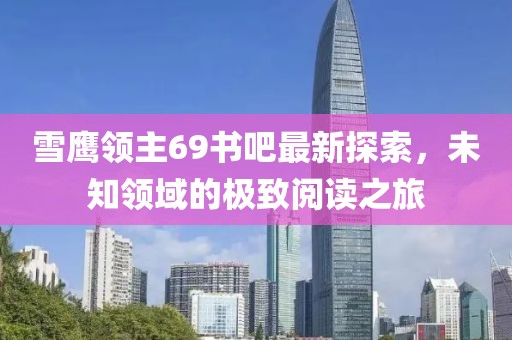雪鹰领主69书吧最新探索，未知领域的极致阅读之旅