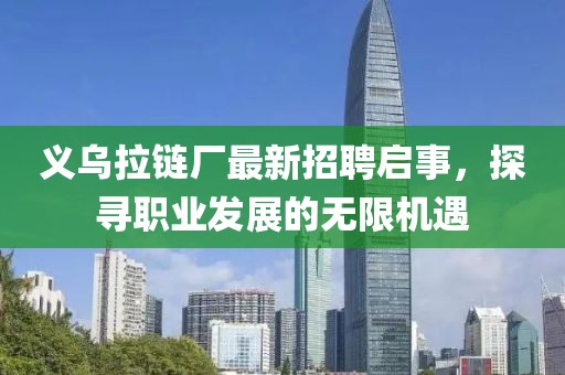 义乌拉链厂最新招聘启事，探寻职业发展的无限机遇